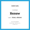 renew แปลว่า?, คำศัพท์ภาษาอังกฤษ renew แปลว่า เริ่มใหม่, เปลี่ยนใหม่ ประเภท VI หมวด VI