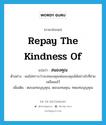 repay the kindness of แปลว่า?, คำศัพท์ภาษาอังกฤษ repay the kindness of แปลว่า สนองคุณ ประเภท V ตัวอย่าง ผมไม่ทราบว่าจะสนองคุณพ่อของคุณได้อย่างไรที่ช่วยเหลือผมไว้ เพิ่มเติม ตอบแทนบุญคุณ, ตอบแทนคุณ, ทดแทนบุญคุณ หมวด V