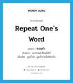 repeat one&#39;s word แปลว่า?, คำศัพท์ภาษาอังกฤษ repeat one&#39;s word แปลว่า ทวนคำ ประเภท V ตัวอย่าง เขาทวนคำที่แม่สั่งไว้ เพิ่มเติม พูดซ้ำคำ, พูดซ้ำคำเพื่อให้แน่ใจ หมวด V