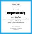 repeatedly แปลว่า?, คำศัพท์ภาษาอังกฤษ repeatedly แปลว่า ซ้ำไปซ้ำมา ประเภท ADV ตัวอย่าง การส่งโปรแกรมผ่านโมเด็มจะต้องกระทำซ้ำไปซ้ำมาถึงสามหรือสี่ครั้งเป็นอย่างน้อย เพิ่มเติม ทำแล้วทำอีกอย่างเดียวกันร่ำไป หมวด ADV