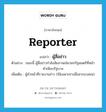 reporter แปลว่า?, คำศัพท์ภาษาอังกฤษ reporter แปลว่า ผู้สื่อข่าว ประเภท N ตัวอย่าง ขณะนี้ ผู้สื่อข่าวกำลังสัมภาษณ์นายกรัฐมนตรีที่หน้าทำเนียบรัฐบาล เพิ่มเติม ผู้ทำหน้าที่รายงานข่าว (ใช้เฉพาะทางสื่อสารมวลชน) หมวด N