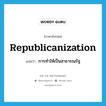 republicanization แปลว่า?, คำศัพท์ภาษาอังกฤษ republicanization แปลว่า การทำให้เป็นสาธารณรัฐ ประเภท N หมวด N