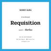 requisition แปลว่า?, คำศัพท์ภาษาอังกฤษ requisition แปลว่า เรียกร้อง ประเภท VT หมวด VT