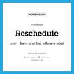 จัดตารางเวลาใหม่, เปลี่ยนตารางใหม่ ภาษาอังกฤษ?, คำศัพท์ภาษาอังกฤษ จัดตารางเวลาใหม่, เปลี่ยนตารางใหม่ แปลว่า reschedule ประเภท VT หมวด VT