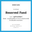 reserved fund แปลว่า?, คำศัพท์ภาษาอังกฤษ reserved fund แปลว่า ทุนสำรองเงินตรา ประเภท N เพิ่มเติม กองทุนสินทรัพย์ที่ธนาคารแห่งประเทศไทยรักษาไว้เพื่อดำรงไว้ซึ่งเสถียรภาพของเงินตรา หมวด N