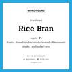 rice bran แปลว่า?, คำศัพท์ภาษาอังกฤษ rice bran แปลว่า รำ ประเภท N ตัวอย่าง โรคเหน็บชาเกิดจากการรับประทานข้าวที่ขัดจนหมดรำ เพิ่มเติม ผงเยื่อเมล็ดข้าวสาร หมวด N