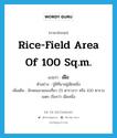 เฝือ ภาษาอังกฤษ?, คำศัพท์ภาษาอังกฤษ เฝือ แปลว่า rice-field area of 100 sq.m. ประเภท CLAS ตัวอย่าง ปู่มีที่นาอยู่เฝือหนึ่ง เพิ่มเติม ลักษณนามของที่นา 25 ตารางวา หรือ 100 ตารางเมตร เรียกว่า เฝือหนึ่ง หมวด CLAS