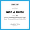 ขี่ม้า ภาษาอังกฤษ?, คำศัพท์ภาษาอังกฤษ ขี่ม้า แปลว่า ride a horse ประเภท V ตัวอย่าง เธอต้องไปหัดขี่ม้าให้สมบทบาทของการแสดง เพิ่มเติม นั่งคร่อมบนหลังม้าเพื่อบังคับม้าให้เดินหรือวิ่งไป หมวด V