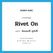 rivet on แปลว่า?, คำศัพท์ภาษาอังกฤษ rivet on แปลว่า จ้องมองที่, มุ่งไปที่ ประเภท PHRV หมวด PHRV