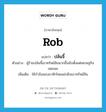 rob แปลว่า?, คำศัพท์ภาษาอังกฤษ rob แปลว่า ปล้นจี้ ประเภท V ตัวอย่าง ผู้ร้ายปล้นจี้เอาทรัพย์สินมากขึ้นนับตั้งแต่เศรษฐกิจถดถอย เพิ่มเติม ใช้กำลังลอบมาหักโหมแย่งชิงเอาทรัพย์สิน หมวด V