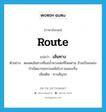 route แปลว่า?, คำศัพท์ภาษาอังกฤษ route แปลว่า เส้นทาง ประเภท N ตัวอย่าง ตลอดเส้นทางที่แม่น้ำหวงเหอที่ไหลผ่าน ล้วนเป็นแหล่งกำเนิดอารยธรรมสมัยโบราณของจีน เพิ่มเติม ทางสัญจร หมวด N