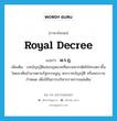 royal decree แปลว่า?, คำศัพท์ภาษาอังกฤษ royal decree แปลว่า พ.ร.ฎ. ประเภท N เพิ่มเติม บทบัญญัติแห่งกฎหมายที่พระมหากษัตริย์ทรงตราขึ้นโดยอาศัยอำนาจตามรัฐธรรมนูญ พระราชบัญญัติ หรือพระราชกำหนด เพื่อใช้ในการบริหารราชการแผ่นดิน หมวด N