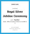 royal silver jubilee ceremony แปลว่า?, คำศัพท์ภาษาอังกฤษ royal silver jubilee ceremony แปลว่า รัชฎาภิเษก ประเภท N เพิ่มเติม พิธีที่พระเจ้าแผ่นดินกระทำเมื่อครองราชสมบัติได้ 25 ปี หมวด N