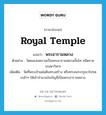 royal temple แปลว่า?, คำศัพท์ภาษาอังกฤษ royal temple แปลว่า พระอารามหลวง ประเภท N ตัวอย่าง วัดชนะสงครามเป็นพระอารามหลวงชั้นโท ชนิดราชวรมหาวิหาร เพิ่มเติม วัดที่พระเจ้าแผ่นดินทรงสร้าง หรือทรงพระกรุณาโปรดเกล้าฯ ให้เข้าจำนวนในบัญชีเป็นพระอารามหลวง หมวด N