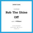 ทำให้ลดลง ภาษาอังกฤษ?, คำศัพท์ภาษาอังกฤษ ทำให้ลดลง แปลว่า rub the shine off ประเภท PHRV หมวด PHRV