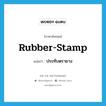 rubber-stamp แปลว่า?, คำศัพท์ภาษาอังกฤษ rubber-stamp แปลว่า ประทับตรายาง ประเภท VT หมวด VT