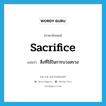 sacrifice แปลว่า?, คำศัพท์ภาษาอังกฤษ sacrifice แปลว่า สิ่งที่ใช้ในการบวงสรวง ประเภท N หมวด N