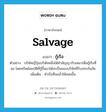 salvage แปลว่า?, คำศัพท์ภาษาอังกฤษ salvage แปลว่า กู้เรือ ประเภท V ตัวอย่าง บริษัทญี่ปุ่นบริษัทหนึ่งได้ทำสัญญารับเหมาเพื่อกู้เรือที่จม โดยทรัพย์สมบัติที่กู้ขึ้นมาได้จะเป็นของบริษัทที่รับประกันภัย เพิ่มเติม ทำเรือที่จมน้ำให้ลอยขึ้น หมวด V