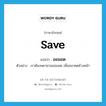 save แปลว่า?, คำศัพท์ภาษาอังกฤษ save แปลว่า ออมอด ประเภท V ตัวอย่าง เราต้องพยายามออมอด เพื่ออนาคตข้างหน้า หมวด V