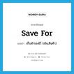 save for แปลว่า?, คำศัพท์ภาษาอังกฤษ save for แปลว่า เก็บสำรองไว้ (เงิน,สินค้า) ประเภท PHRV หมวด PHRV