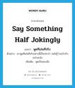 say something half jokingly แปลว่า?, คำศัพท์ภาษาอังกฤษ say something half jokingly แปลว่า พูดทีเล่นทีจริง ประเภท V ตัวอย่าง เขาพูดทีเล่นทีจริงอย่างนี้เป็นประจำ จนไม่รู้ว่าอะไรจริงอะไรแกล้ง เพิ่มเติม พูดเป็นสองนัย หมวด V