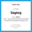 saying แปลว่า?, คำศัพท์ภาษาอังกฤษ saying แปลว่า คำกล่าว ประเภท N ตัวอย่าง ปัญหาของเด็กในวัยรุ่นยังพอมีทางปรับปรุงแก้ไขได้เข้าทำนองคำกล่าวที่ว่า ไม้อ่อนดัดง่าย ไม้แก่ดัดยาก นี่เอง หมวด N