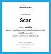 scar แปลว่า?, คำศัพท์ภาษาอังกฤษ scar แปลว่า แผลเป็น ประเภท N ตัวอย่าง แผลที่เกิดจากโรคสุกใสจะไม่เป็นแผลเป็น ยกเว้นในกรณีที่มีโรคแทรกซ้อน เพิ่มเติม แผลที่หายแล้ว แต่ยังมีรอยอยู่ หมวด N