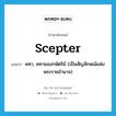 scepter แปลว่า?, คำศัพท์ภาษาอังกฤษ scepter แปลว่า คทา, คทาของกษัตริย์ (เป็นสัญลักษณ์แห่งพระราชอำนาจ) ประเภท N หมวด N