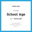 school age แปลว่า?, คำศัพท์ภาษาอังกฤษ school age แปลว่า วัยเรียนของเด็ก ประเภท N หมวด N