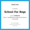 school for boys แปลว่า?, คำศัพท์ภาษาอังกฤษ school for boys แปลว่า โรงเรียนชาย ประเภท N ตัวอย่าง พ่อแม่ภูมิใจในตัวเขามากที่เขาสอบเข้าโรงเรียนชายประจำจังหวัดได้ หมวด N