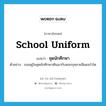 ชุดนักศึกษา ภาษาอังกฤษ?, คำศัพท์ภาษาอังกฤษ ชุดนักศึกษา แปลว่า school uniform ประเภท N ตัวอย่าง เธออยู่ในชุดนักศึกษาเดินมากับดอกกุหลายสีแดงกำโต หมวด N