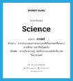 science แปลว่า?, คำศัพท์ภาษาอังกฤษ science แปลว่า ศาสตร์ ประเภท N ตัวอย่าง การประมวลผลภาษาธรรมชาติเป็นศาสตร์ที่พวกเราควรศึกษา และวิจัยกันต่อไป เพิ่มเติม ระบบวิชาความรู้, มักใช้ประกอบหลังคำอื่น เช่น วิทยาศาสตร์ หมวด N