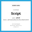 script แปลว่า?, คำศัพท์ภาษาอังกฤษ script แปลว่า สคริปท์ ประเภท N ตัวอย่าง ผู้กำกับหนังคนหนึ่งเอาโครงเรื่องมาให้ผมทำสคริปท์ หมวด N