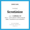 scrutinize แปลว่า?, คำศัพท์ภาษาอังกฤษ scrutinize แปลว่า ช่างพินิจพิเคราะห์ ประเภท V ตัวอย่าง เธอยังช่างพินิจพิเคราะห์นิสัยคนเหมือนเดิม เพิ่มเติม สังเกตหรือพิจารณาอย่างละเอียดถี่ถ้วน หมวด V