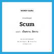 scum แปลว่า?, คำศัพท์ภาษาอังกฤษ scum แปลว่า เป็นคราบ, มีคราบ ประเภท VI หมวด VI