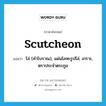 scutcheon แปลว่า?, คำศัพท์ภาษาอังกฤษ scutcheon แปลว่า โล่ (คำโบราณ), แผ่นโลหะรูปโล่, เกราะ, ตราประจำตระกูล ประเภท N หมวด N