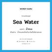 sea water แปลว่า?, คำศัพท์ภาษาอังกฤษ sea water แปลว่า น้ำทะเล ประเภท N ตัวอย่าง น้ำทะเลทะลักเข้ามาในเรือไม่ขาดระยะ หมวด N