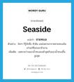 seaside แปลว่า?, คำศัพท์ภาษาอังกฤษ seaside แปลว่า ชายทะเล ประเภท N ตัวอย่าง ใครๆ ก็รู้จักชื่อ หัวหิน แหล่งตากอากาศชายทะเลอันเก่าแก่ที่สงบมาช้านาน เพิ่มเติม เขตระหว่างแนวน้ำทะเลลงต่ำสุดกับแนวน้ำทะเลขึ้นสูงสุด หมวด N