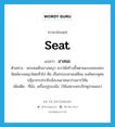 seat แปลว่า?, คำศัพท์ภาษาอังกฤษ seat แปลว่า อาสนะ ประเภท N ตัวอย่าง พระสมเด็จนางพญา ส.ก.ได้สร้างขึ้นตามแบบของพระพิมพ์นางพญาโดยทั่วไป คือ เป็นกรอบสามเหลี่ยม องค์พระพุทธปฏิมากรประทับนั่งบนอาสนะปางมารวิชัย เพิ่มเติม ที่นั่ง, เครื่องปูรองนั่ง, (ใช้เฉพาะพระภิกษุสามเณร) หมวด N