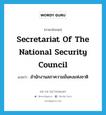 Secretariat of the National Security Council แปลว่า?, คำศัพท์ภาษาอังกฤษ Secretariat of the National Security Council แปลว่า สำนักงานสภาความมั่นคงแห่งชาติ ประเภท N หมวด N