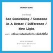 see something / someone in a better / difference / new light แปลว่า?, คำศัพท์ภาษาอังกฤษ see something / someone in a better / difference / new light แปลว่า เปลี่ยนความคิดเห็นเกี่ยวกับ (เพื่อสิ่งที่ดีขึ้น) ประเภท IDM หมวด IDM