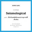 เกี่ยวกับแผ่นดินไหวและปรากฏการณ์ที่เกี่ยวข้อง ภาษาอังกฤษ?, คำศัพท์ภาษาอังกฤษ เกี่ยวกับแผ่นดินไหวและปรากฏการณ์ที่เกี่ยวข้อง แปลว่า seismological ประเภท ADJ หมวด ADJ