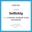 selfishly แปลว่า?, คำศัพท์ภาษาอังกฤษ selfishly แปลว่า อย่างเห็นแก่ตัว, อย่างเห็นแก่ได้, อย่างเห็นแก่ประโยชน์ส่วนตัว ประเภท ADV หมวด ADV