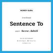 sentence to แปลว่า?, คำศัพท์ภาษาอังกฤษ sentence to แปลว่า พิพากษา, ตัดสินให้ ประเภท PHRV หมวด PHRV