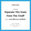 separate the grain from the chaff แปลว่า?, คำศัพท์ภาษาอังกฤษ separate the grain from the chaff แปลว่า แยกส่วนที่มีค่าออกจากสิ่งที่ไม่มีค่า ประเภท IDM หมวด IDM