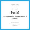 serial แปลว่า?, คำศัพท์ภาษาอังกฤษ serial แปลว่า ซึ่งพิมพ์ต่อเนื่อง, ซึ่งเป็นลำดับต่อกันไป, ซึ่งเป็นตอนๆ ประเภท ADJ หมวด ADJ