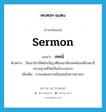 sermon แปลว่า?, คำศัพท์ภาษาอังกฤษ sermon แปลว่า เทศน์ ประเภท N ตัวอย่าง วันเสาร์อาทิตย์จะมีญาติโยมมาฟังเทศน์และฝึกสมาธิกรรมฐานที่วัดเป็นจำนวนมาก เพิ่มเติม การแสดงธรรมสั่งสอนในทางศาสนา หมวด N