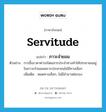 servitude แปลว่า?, คำศัพท์ภาษาอังกฤษ servitude แปลว่า ภาวะจำยอม ประเภท N ตัวอย่าง การขึ้นราคาค่ารถโดยสารประจำทางทำให้ประชาชนอยู่ในภาวะจำยอมเพราะประชาชนไม่มีทางเลือก เพิ่มเติม หมดทางเลือก, ไม่มีอำนาจต่อรอง หมวด N