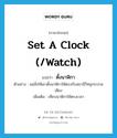 ตั้งนาฬิกา ภาษาอังกฤษ?, คำศัพท์ภาษาอังกฤษ ตั้งนาฬิกา แปลว่า set a clock (/watch) ประเภท V ตัวอย่าง แม่สั่งให้เขาตั้งนาฬิกาให้ตรงกับสถานีวิทยุกระจายเสียง เพิ่มเติม เทียบนาฬิกาให้ตรงเวลา หมวด V