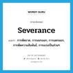 severance แปลว่า?, คำศัพท์ภาษาอังกฤษ severance แปลว่า การตัดขาด, การแยกออก, การแตกแยก, การตัดความสัมพันธ์, การแบ่งเป็นส่วนๆ ประเภท N หมวด N